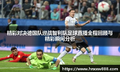 精彩对决德国队迎战智利队足球直播全程回顾与精彩瞬间分析